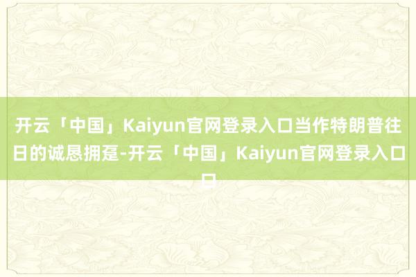 开云「中国」Kaiyun官网登录入口当作特朗普往日的诚恳拥趸-开云「中国」Kaiyun官网登录入口