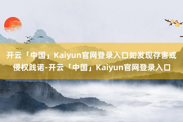 开云「中国」Kaiyun官网登录入口如发现存害或侵权践诺-开云「中国」Kaiyun官网登录入口