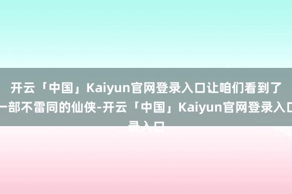 开云「中国」Kaiyun官网登录入口让咱们看到了一部不雷同的仙侠-开云「中国」Kaiyun官网登录入口