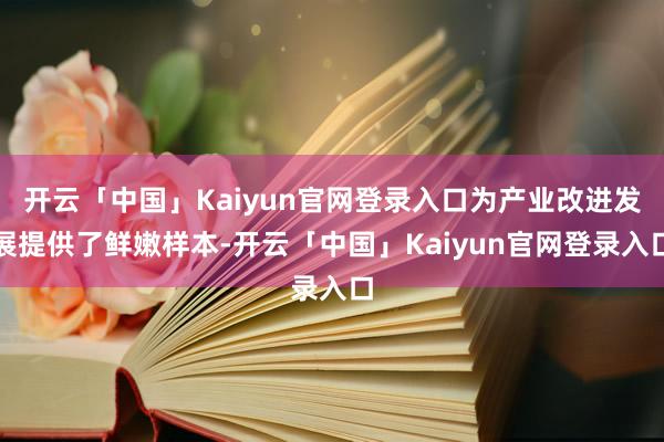 开云「中国」Kaiyun官网登录入口为产业改进发展提供了鲜嫩样本-开云「中国」Kaiyun官网登录入口