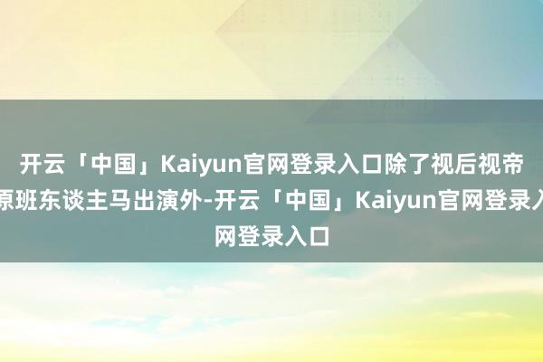 开云「中国」Kaiyun官网登录入口除了视后视帝等原班东谈主马出演外-开云「中国」Kaiyun官网登录入口