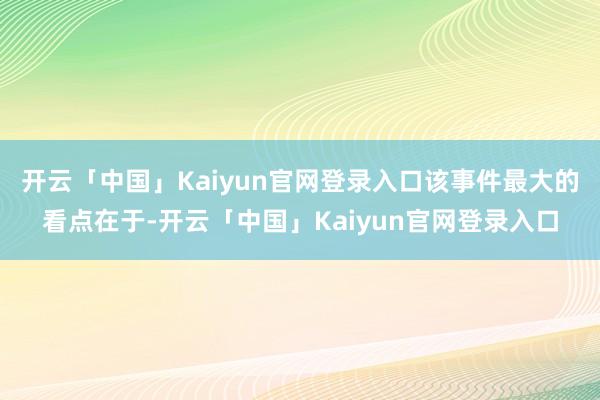 开云「中国」Kaiyun官网登录入口该事件最大的看点在于-开云「中国」Kaiyun官网登录入口