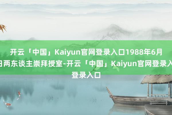 开云「中国」Kaiyun官网登录入口1988年6月8日两东谈主崇拜授室-开云「中国」Kaiyun官网登录入口