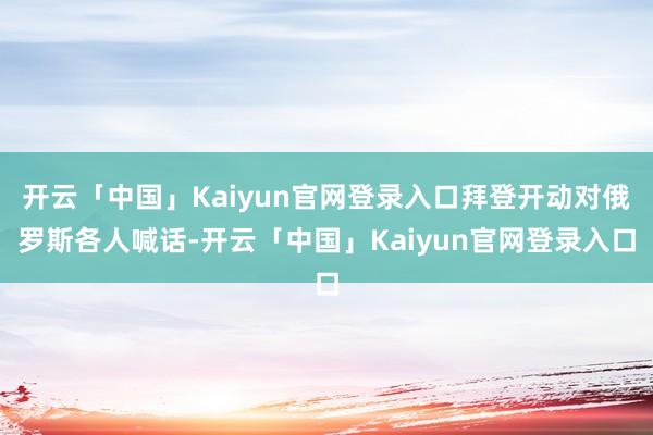 开云「中国」Kaiyun官网登录入口拜登开动对俄罗斯各人喊话-开云「中国」Kaiyun官网登录入口
