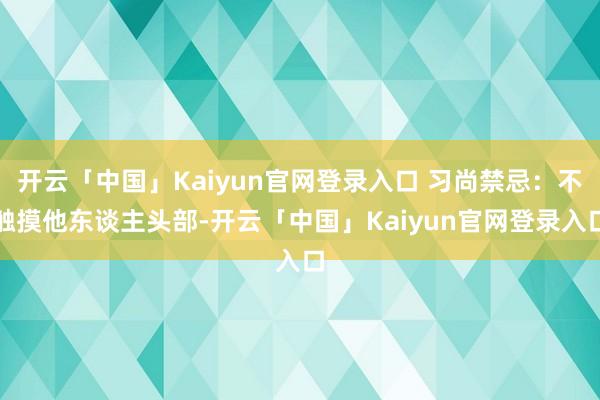 开云「中国」Kaiyun官网登录入口 习尚禁忌：不触摸他东谈主头部-开云「中国」Kaiyun官网登录入口