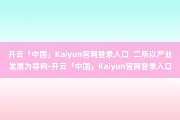 开云「中国」Kaiyun官网登录入口 二所以产业发展为导向-开云「中国」Kaiyun官网登录入口
