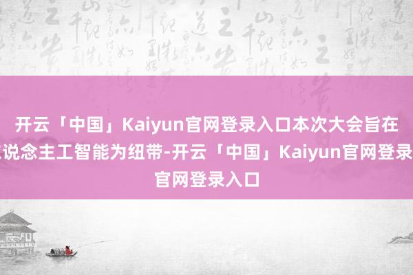 开云「中国」Kaiyun官网登录入口本次大会旨在以东说念主工智能为纽带-开云「中国」Kaiyun官网登录入口