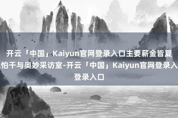 开云「中国」Kaiyun官网登录入口主要薪金皆夏只怕干与奥妙采访室-开云「中国」Kaiyun官网登录入口
