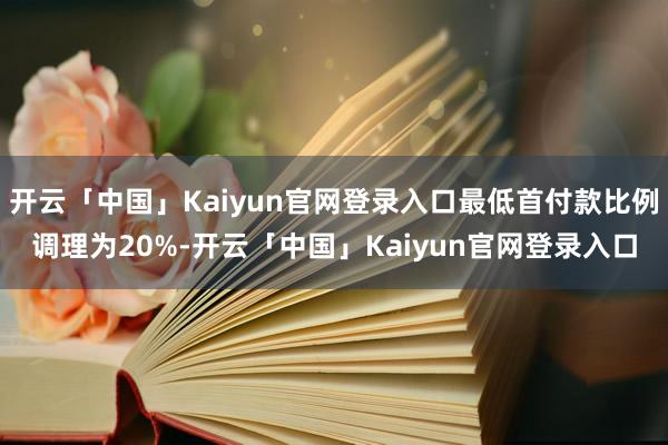 开云「中国」Kaiyun官网登录入口最低首付款比例调理为20%-开云「中国」Kaiyun官网登录入口