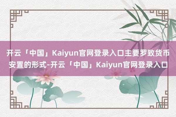 开云「中国」Kaiyun官网登录入口主要罗致货币安置的形式-开云「中国」Kaiyun官网登录入口