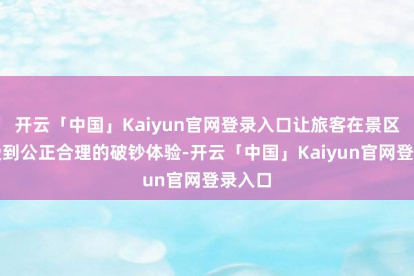 开云「中国」Kaiyun官网登录入口让旅客在景区能享受到公正合理的破钞体验-开云「中国」Kaiyun官网登录入口