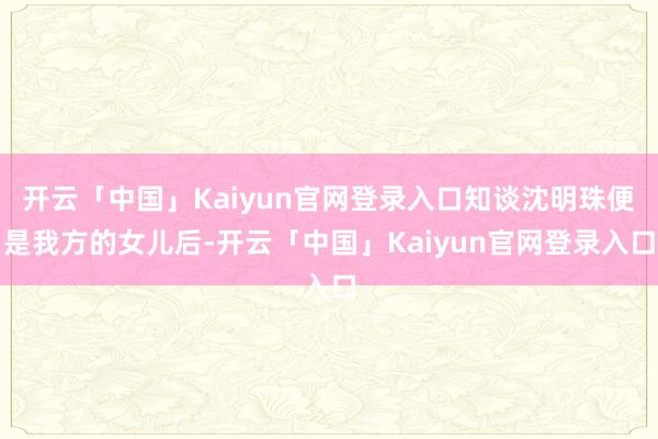 开云「中国」Kaiyun官网登录入口知谈沈明珠便是我方的女儿后-开云「中国」Kaiyun官网登录入口