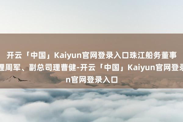开云「中国」Kaiyun官网登录入口珠江船务董事总司理周军、副总司理曹健-开云「中国」Kaiyun官网登录入口