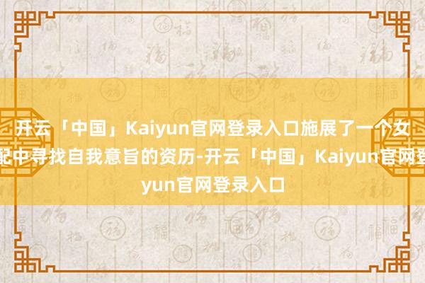 开云「中国」Kaiyun官网登录入口施展了一个女性在婚配中寻找自我意旨的资历-开云「中国」Kaiyun官网登录入口