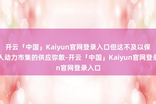 开云「中国」Kaiyun官网登录入口但这不及以保握各人动力市集的供应弥散-开云「中国」Kaiyun官网登录入口