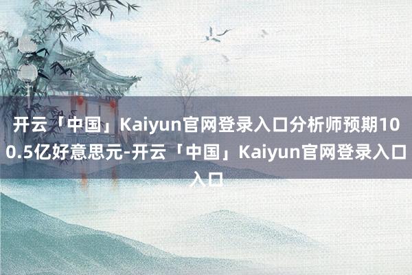 开云「中国」Kaiyun官网登录入口分析师预期100.5亿好意思元-开云「中国」Kaiyun官网登录入口