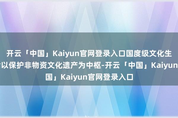 开云「中国」Kaiyun官网登录入口国度级文化生态保护区是指以保护非物资文化遗产为中枢-开云「中国」Kaiyun官网登录入口