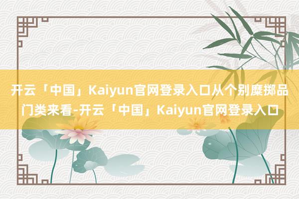 开云「中国」Kaiyun官网登录入口从个别糜掷品门类来看-开云「中国」Kaiyun官网登录入口