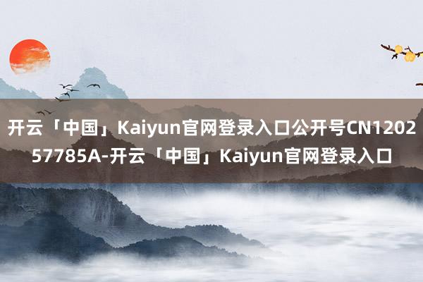 开云「中国」Kaiyun官网登录入口公开号CN120257785A-开云「中国」Kaiyun官网登录入口