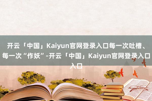 开云「中国」Kaiyun官网登录入口每一次吐槽、每一次“作妖”-开云「中国」Kaiyun官网登录入口