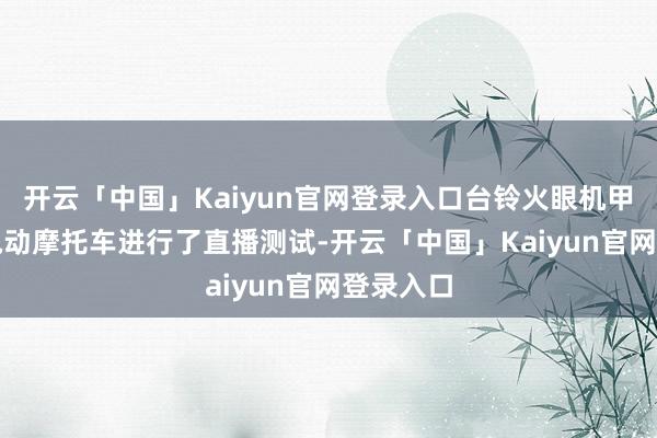 开云「中国」Kaiyun官网登录入口台铃火眼机甲3·封神电动摩托车进行了直播测试-开云「中国」Kaiyun官网登录入口