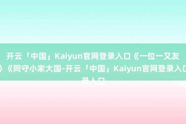 开云「中国」Kaiyun官网登录入口《一位一又友》《同守小家大国-开云「中国」Kaiyun官网登录入口