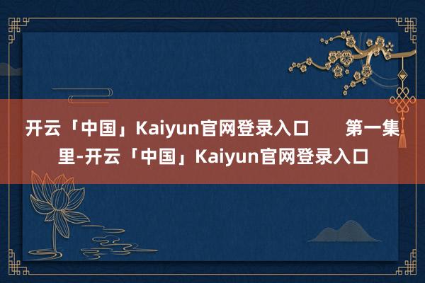 开云「中国」Kaiyun官网登录入口       第一集里-开云「中国」Kaiyun官网登录入口