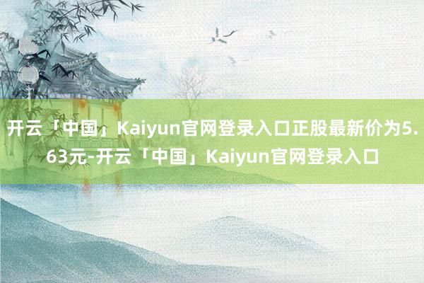 开云「中国」Kaiyun官网登录入口正股最新价为5.63元-开云「中国」Kaiyun官网登录入口