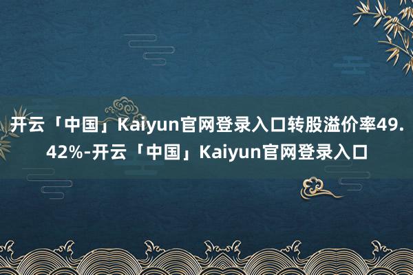 开云「中国」Kaiyun官网登录入口转股溢价率49.42%-开云「中国」Kaiyun官网登录入口