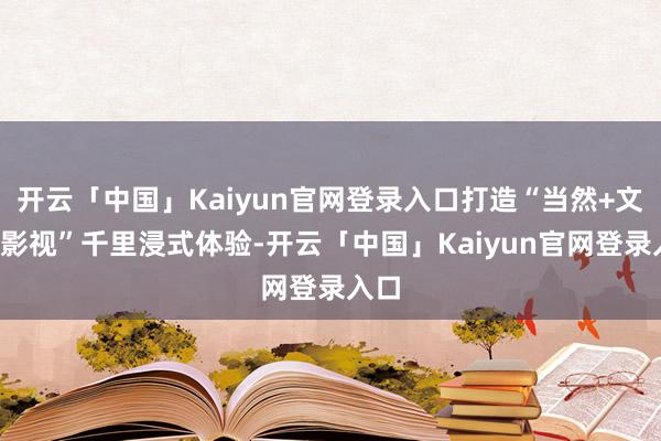 开云「中国」Kaiyun官网登录入口打造“当然+文化+影视”千里浸式体验-开云「中国」Kaiyun官网登录入口