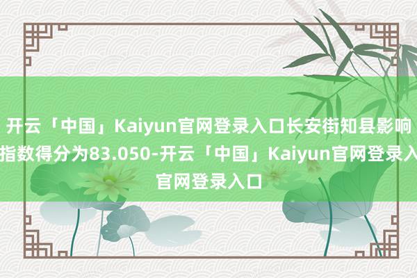 开云「中国」Kaiyun官网登录入口长安街知县影响力指数得分为83.050-开云「中国」Kaiyun官网登录入口