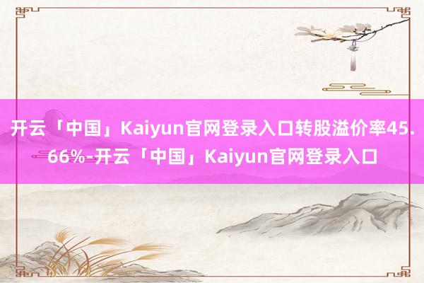 开云「中国」Kaiyun官网登录入口转股溢价率45.66%-开云「中国」Kaiyun官网登录入口
