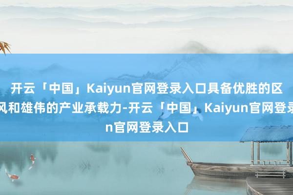 开云「中国」Kaiyun官网登录入口具备优胜的区位上风和雄伟的产业承载力-开云「中国」Kaiyun官网登录入口