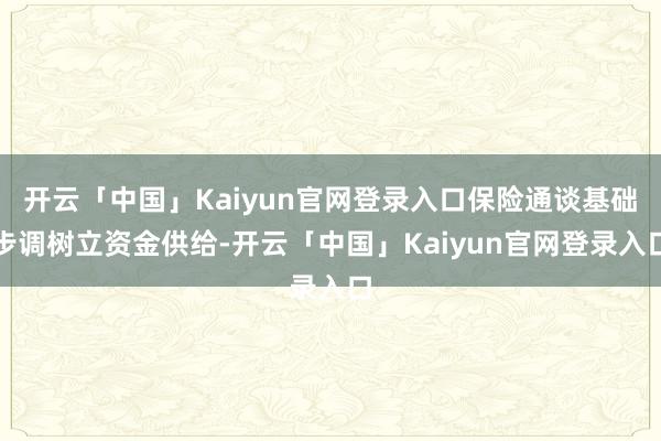 开云「中国」Kaiyun官网登录入口保险通谈基础步调树立资金供给-开云「中国」Kaiyun官网登录入口
