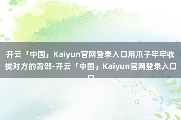 开云「中国」Kaiyun官网登录入口用爪子牢牢收拢对方的背部-开云「中国」Kaiyun官网登录入口