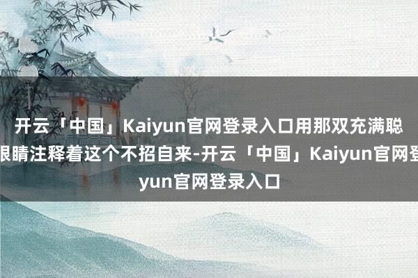 开云「中国」Kaiyun官网登录入口用那双充满聪惠的大眼睛注释着这个不招自来-开云「中国」Kaiyun官网登录入口