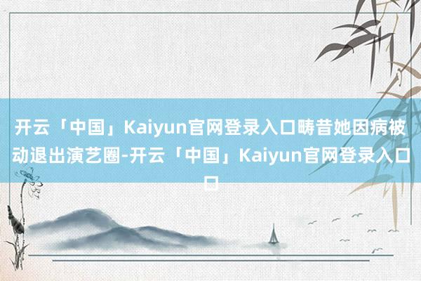 开云「中国」Kaiyun官网登录入口畴昔她因病被动退出演艺圈-开云「中国」Kaiyun官网登录入口