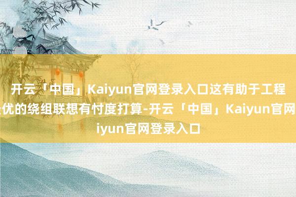 开云「中国」Kaiyun官网登录入口这有助于工程师找到最优的绕组联想有忖度打算-开云「中国」Kaiyun官网登录入口