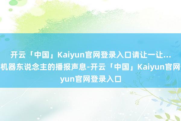 开云「中国」Kaiyun官网登录入口请让一让...”伴跟着机器东说念主的播报声息-开云「中国」Kaiyun官网登录入口