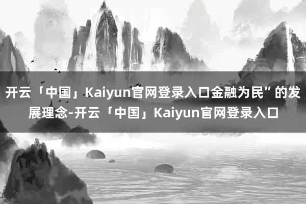 开云「中国」Kaiyun官网登录入口金融为民”的发展理念-开云「中国」Kaiyun官网登录入口