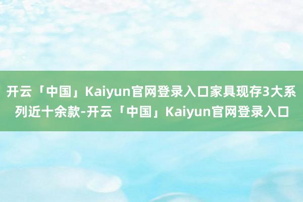 开云「中国」Kaiyun官网登录入口家具现存3大系列近十余款-开云「中国」Kaiyun官网登录入口