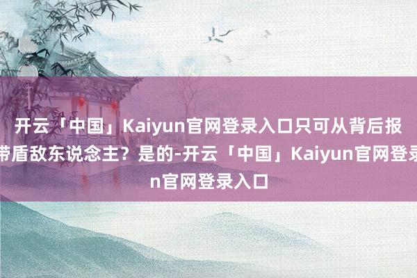 开云「中国」Kaiyun官网登录入口只可从背后报复的带盾敌东说念主?是的-开云「中国」Kaiyun官网登录入口