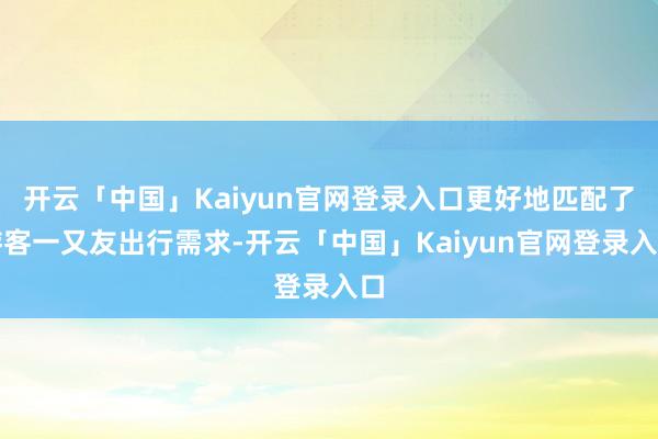 开云「中国」Kaiyun官网登录入口更好地匹配了游客一又友出行需求-开云「中国」Kaiyun官网登录入口