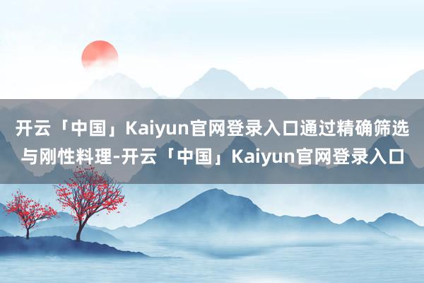 开云「中国」Kaiyun官网登录入口通过精确筛选与刚性料理-开云「中国」Kaiyun官网登录入口