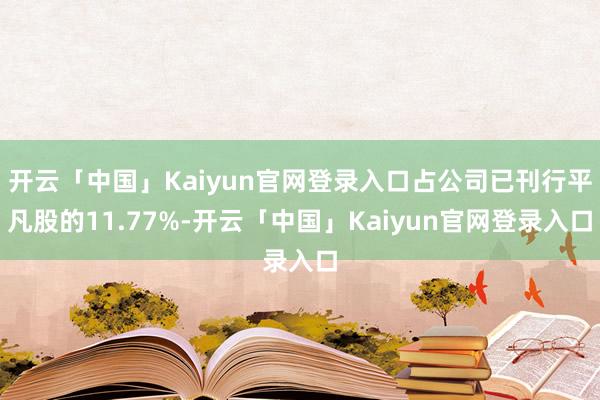 开云「中国」Kaiyun官网登录入口占公司已刊行平凡股的11.77%-开云「中国」Kaiyun官网登录入口