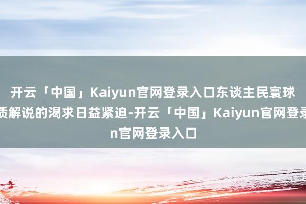 开云「中国」Kaiyun官网登录入口东谈主民寰球对优质解说的渴求日益紧迫-开云「中国」Kaiyun官网登录入口
