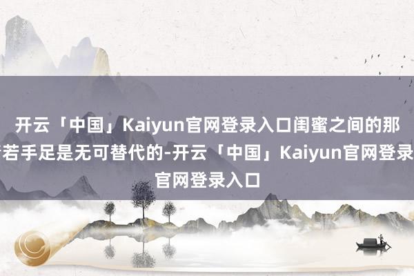 开云「中国」Kaiyun官网登录入口闺蜜之间的那份情若手足是无可替代的-开云「中国」Kaiyun官网登录入口