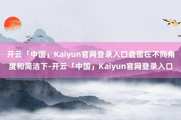 开云「中国」Kaiyun官网登录入口盘面在不同角度和简洁下-开云「中国」Kaiyun官网登录入口