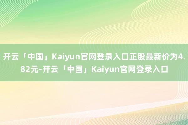 开云「中国」Kaiyun官网登录入口正股最新价为4.82元-开云「中国」Kaiyun官网登录入口