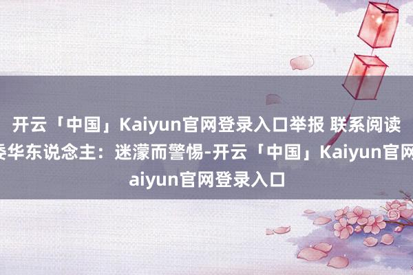 开云「中国」Kaiyun官网登录入口举报 联系阅读  连线在委华东说念主：迷濛而警惕-开云「中国」Kaiyun官网登录入口